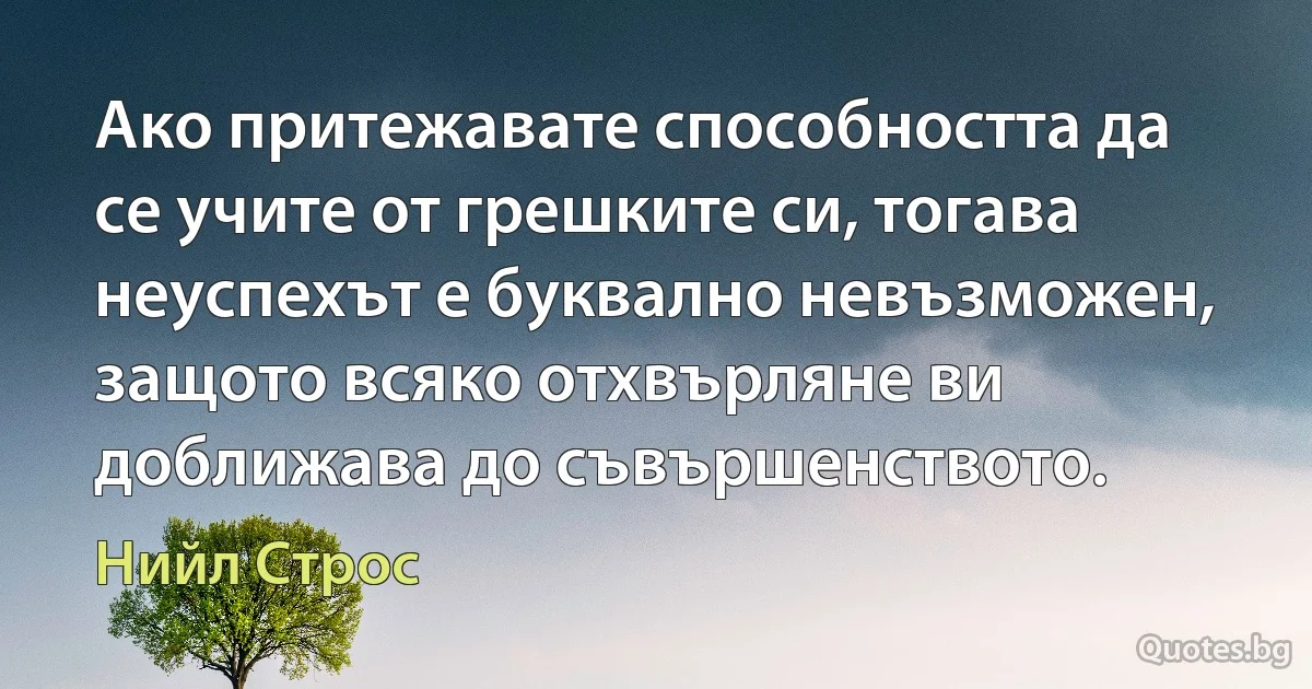 Ако притежавате способността да се учите от грешките си, тогава неуспехът е буквално невъзможен, защото всяко отхвърляне ви доближава до съвършенството. (Нийл Строс)