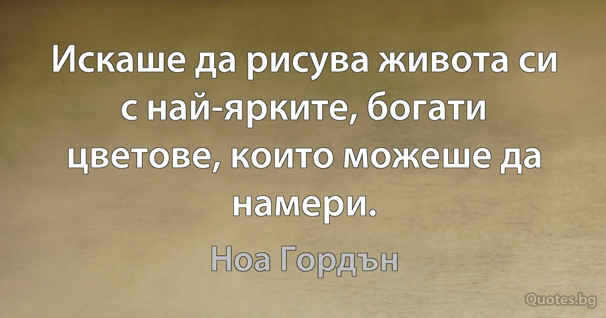 Искаше да рисува живота си с най-ярките, богати цветове, които можеше да намери. (Ноа Гордън)