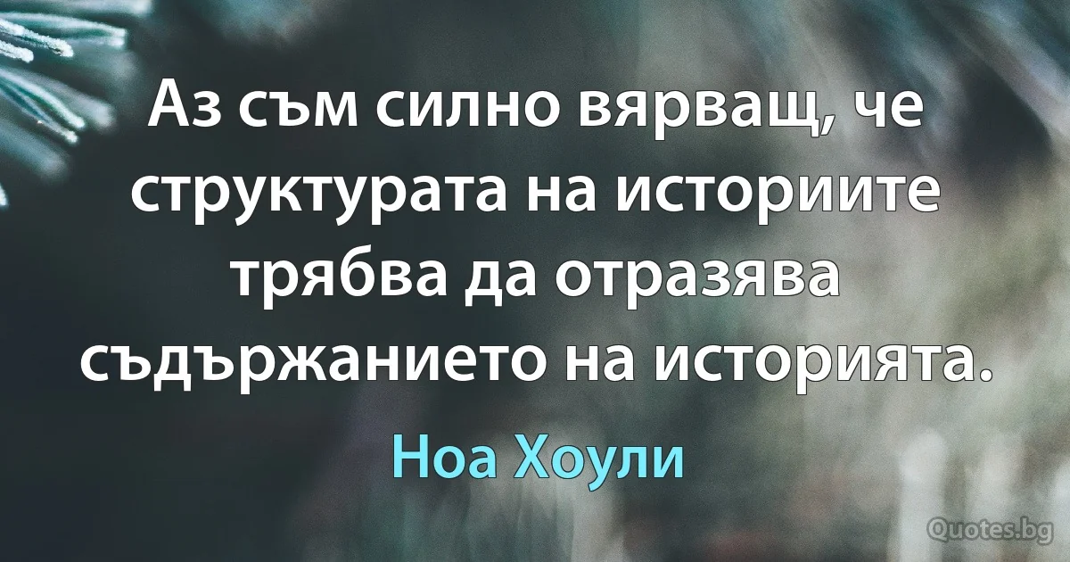 Аз съм силно вярващ, че структурата на историите трябва да отразява съдържанието на историята. (Ноа Хоули)