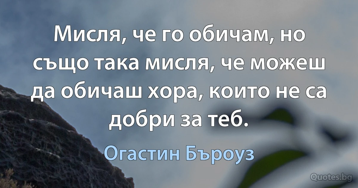 Мисля, че го обичам, но също така мисля, че можеш да обичаш хора, които не са добри за теб. (Огастин Бъроуз)