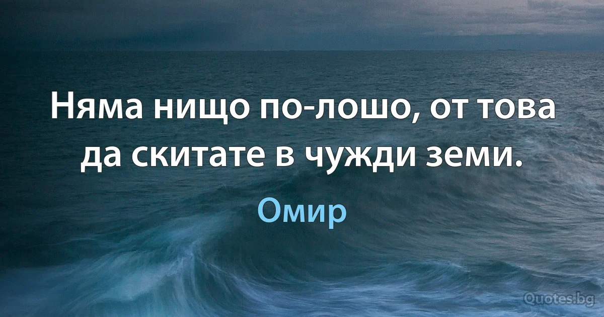 Няма нищо по-лошо, от това да скитате в чужди земи. (Омир)