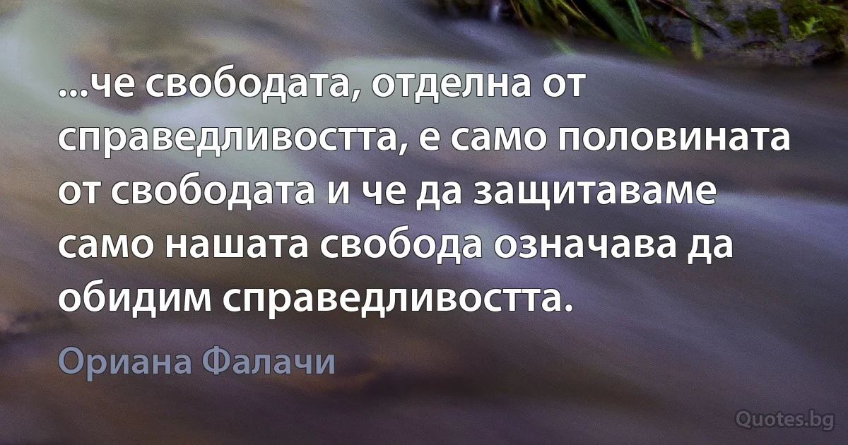 ...че свободата, отделна от справедливостта, е само половината от свободата и че да защитаваме само нашата свобода означава да обидим справедливостта. (Ориана Фалачи)