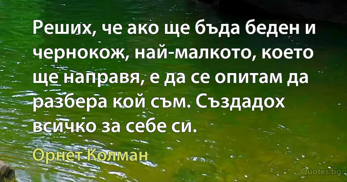 Реших, че ако ще бъда беден и чернокож, най-малкото, което ще направя, е да се опитам да разбера кой съм. Създадох всичко за себе си. (Орнет Колман)