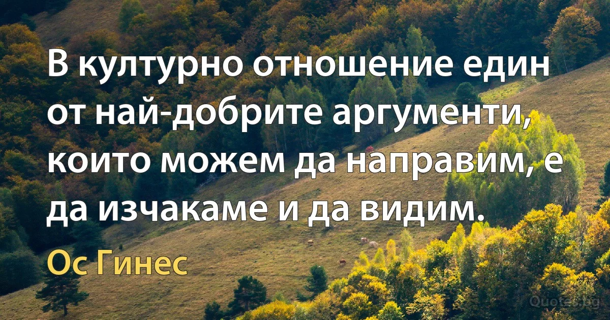 В културно отношение един от най-добрите аргументи, които можем да направим, е да изчакаме и да видим. (Ос Гинес)