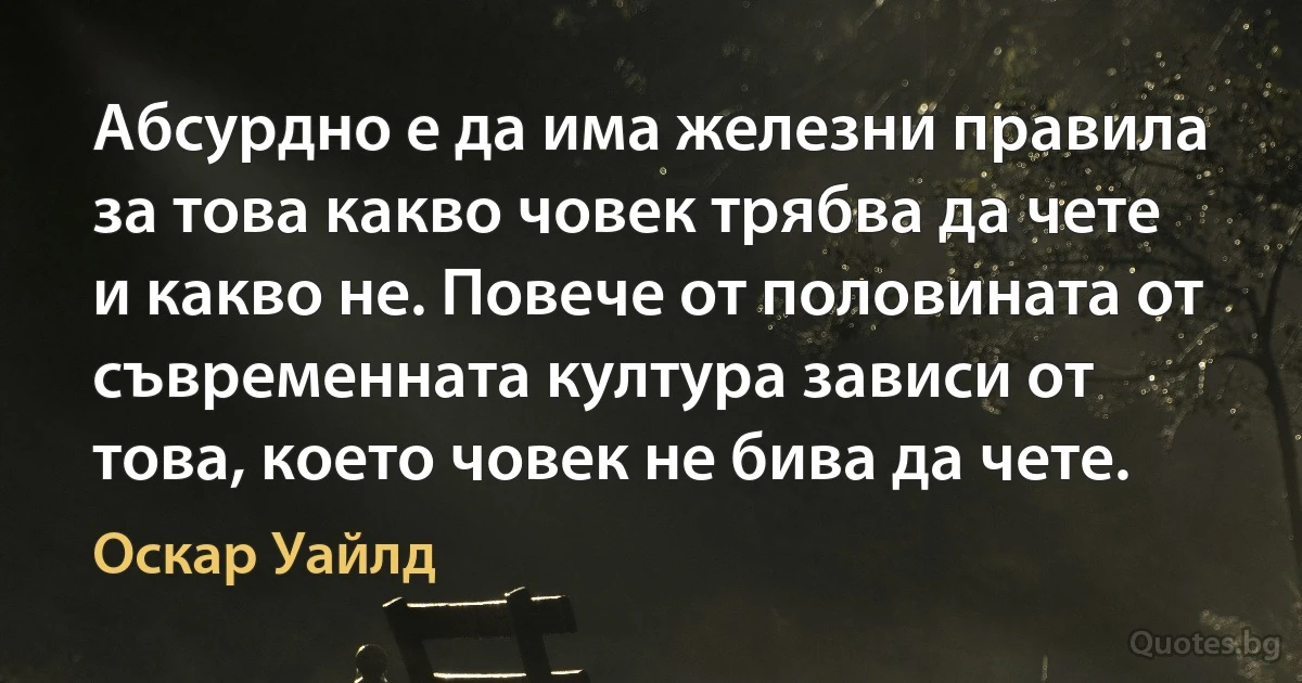 Абсурдно е да има железни правила за това какво човек трябва да чете и какво не. Повече от половината от съвременната култура зависи от това, което човек не бива да чете. (Оскар Уайлд)