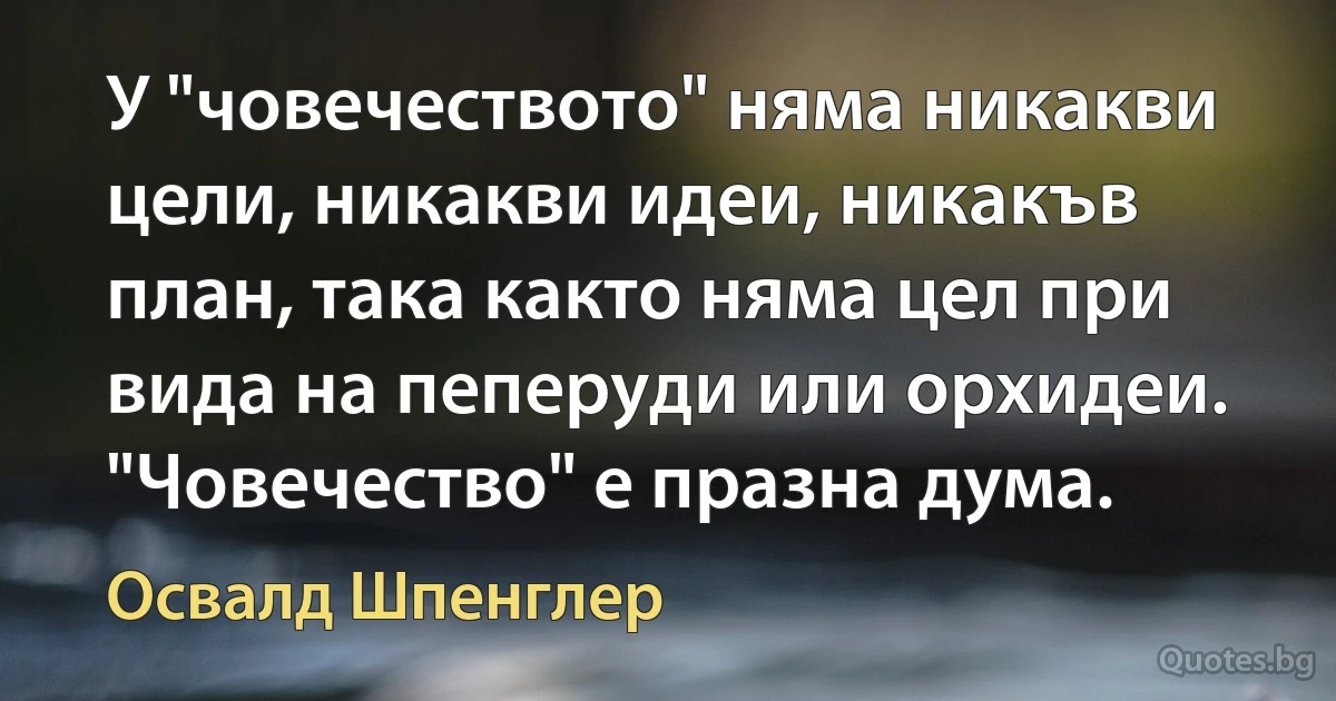 У "човечеството" няма никакви цели, никакви идеи, никакъв план, така както няма цел при вида на пеперуди или орхидеи. "Човечество" е празна дума. (Освалд Шпенглер)