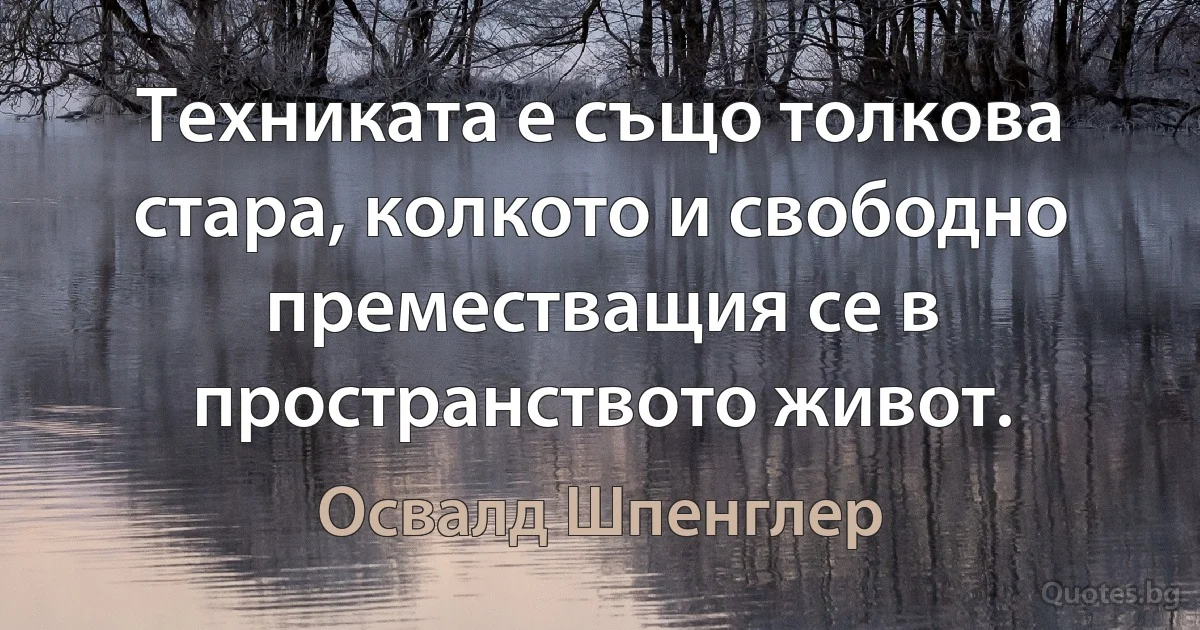 Техниката е също толкова стара, колкото и свободно преместващия се в пространството живот. (Освалд Шпенглер)