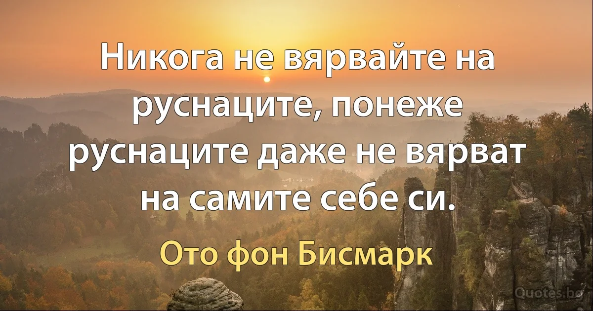 Никога не вярвайте на руснаците, понеже руснаците даже не вярват на самите себе си. (Ото фон Бисмарк)