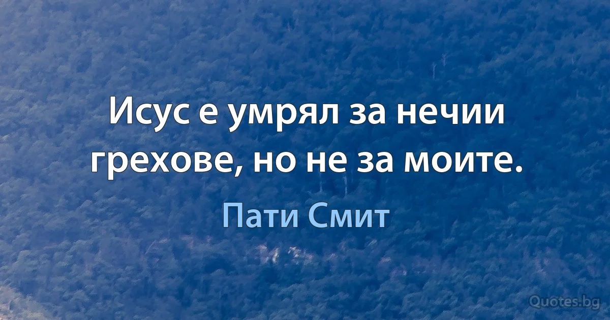 Исус е умрял за нечии грехове, но не за моите. (Пати Смит)