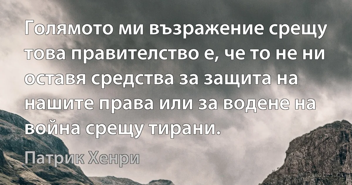 Голямото ми възражение срещу това правителство е, че то не ни оставя средства за защита на нашите права или за водене на война срещу тирани. (Патрик Хенри)