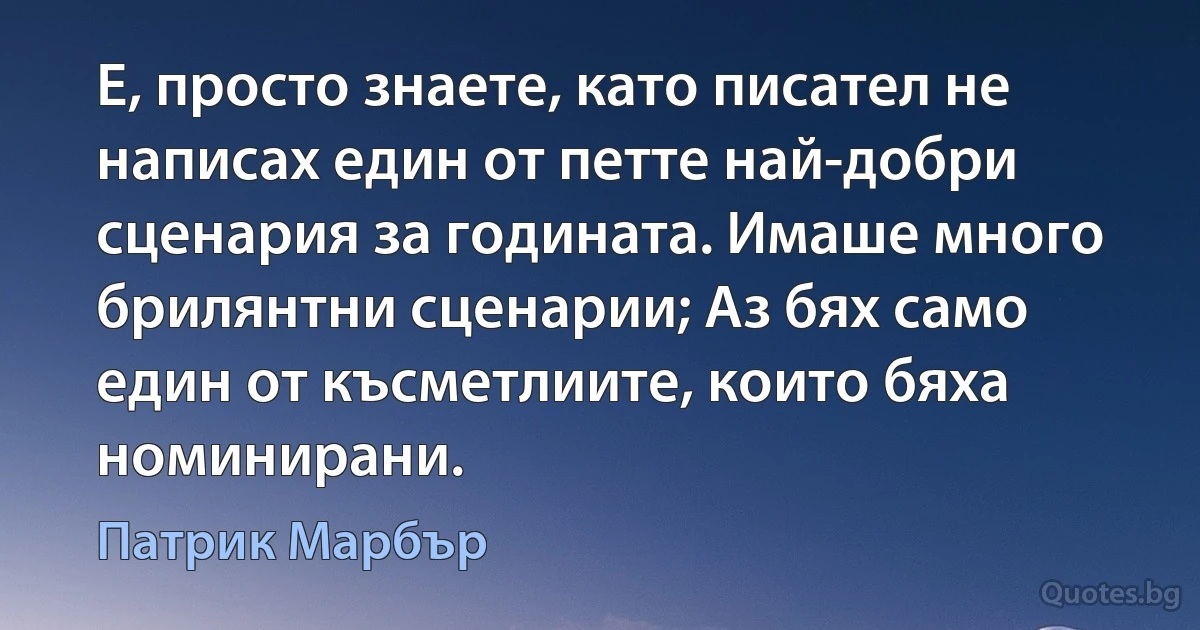 Е, просто знаете, като писател не написах един от петте най-добри сценария за годината. Имаше много брилянтни сценарии; Аз бях само един от късметлиите, които бяха номинирани. (Патрик Марбър)