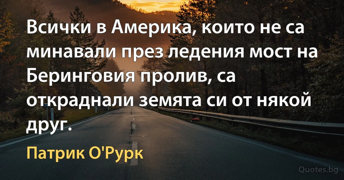 Всички в Америка, които не са минавали през ледения мост на Беринговия пролив, са откраднали земята си от някой друг. (Патрик О'Рурк)