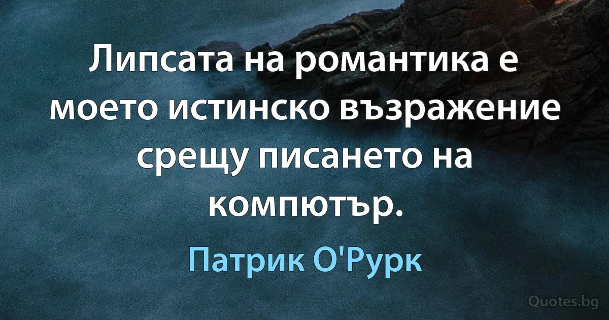 Липсата на романтика е моето истинско възражение срещу писането на компютър. (Патрик О'Рурк)