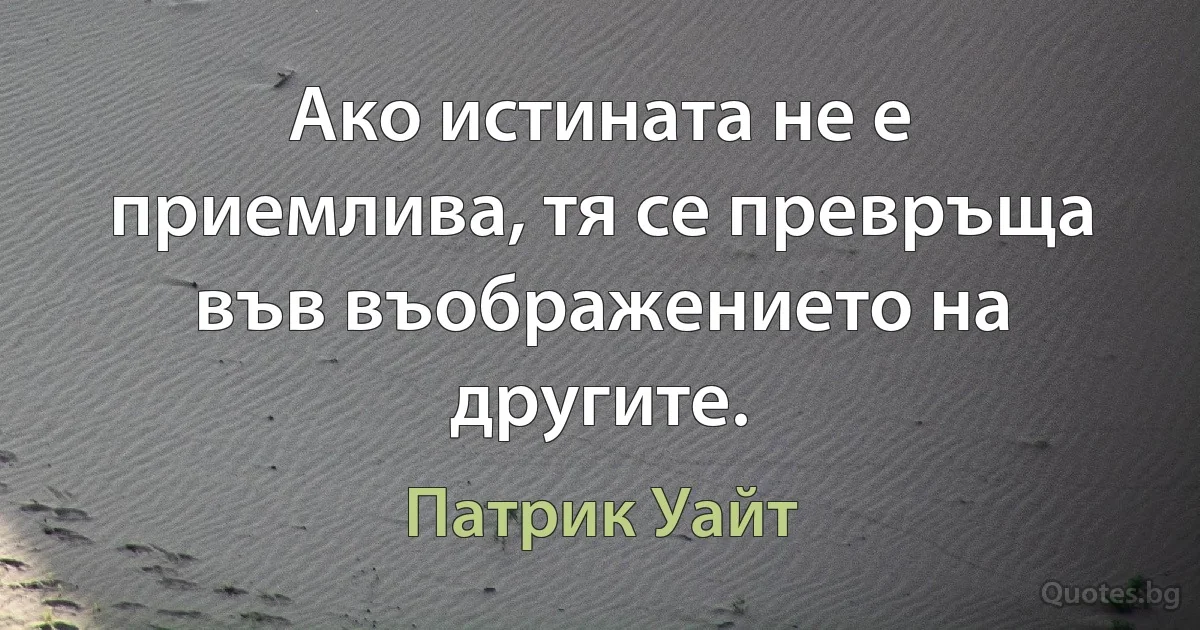 Ако истината не е приемлива, тя се превръща във въображението на другите. (Патрик Уайт)