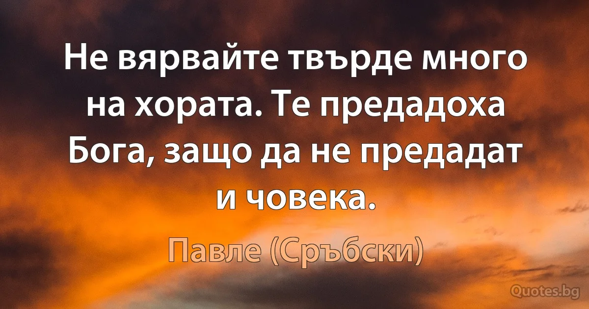 Не вярвайте твърде много на хората. Те предадоха Бога, защо да не предадат и човека. (Павле (Сръбски))