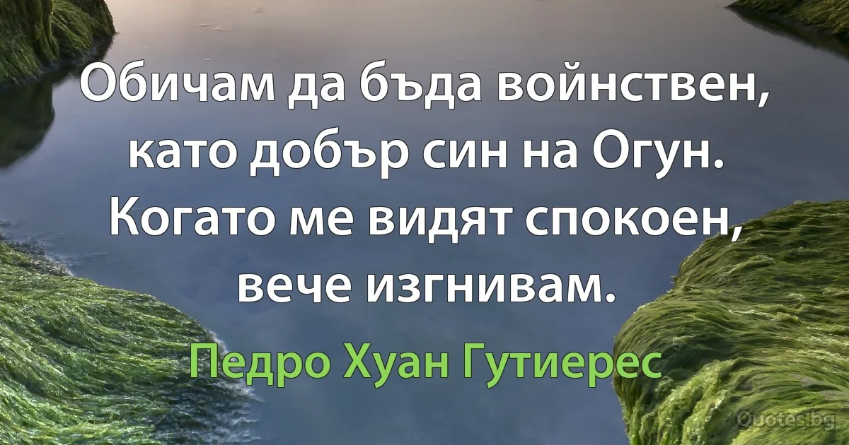 Обичам да бъда войнствен, като добър син на Огун. Когато ме видят спокоен, вече изгнивам. (Педро Хуан Гутиерес)