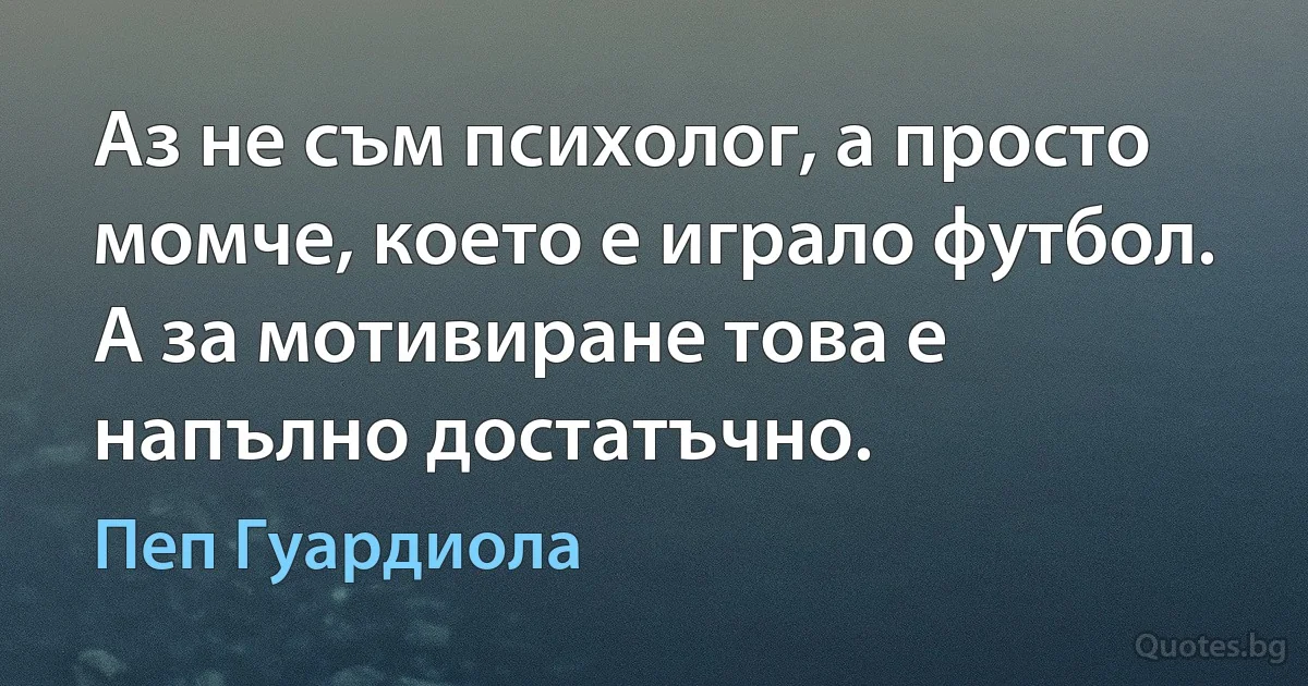 Аз не съм психолог, а просто момче, което е играло футбол. А за мотивиране това е напълно достатъчно. (Пеп Гуардиола)