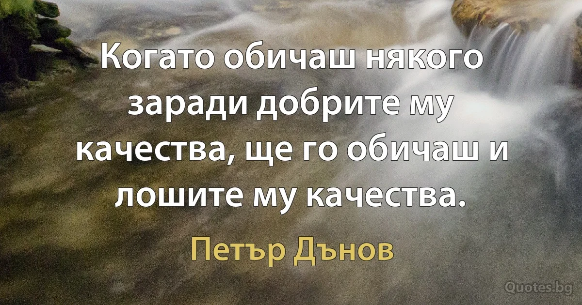 Когато обичаш някого заради добрите му качества, ще го обичаш и лошите му качества. (Петър Дънов)