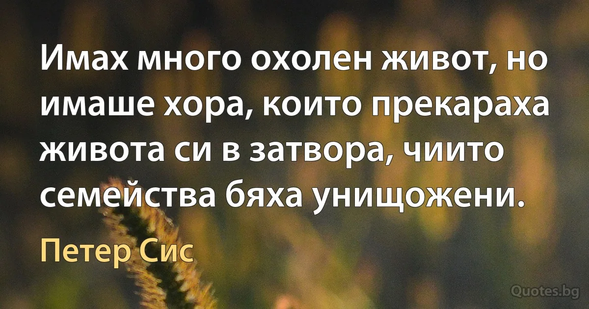 Имах много охолен живот, но имаше хора, които прекараха живота си в затвора, чиито семейства бяха унищожени. (Петер Сис)