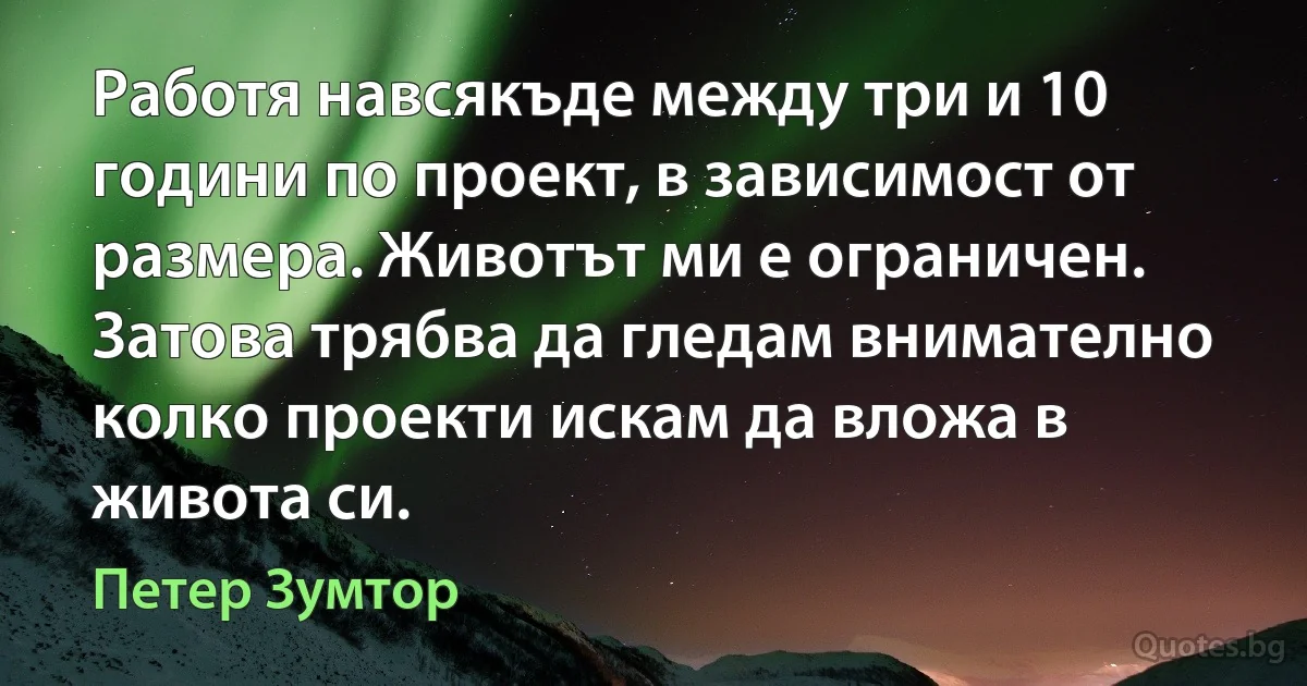 Работя навсякъде между три и 10 години по проект, в зависимост от размера. Животът ми е ограничен. Затова трябва да гледам внимателно колко проекти искам да вложа в живота си. (Петер Зумтор)