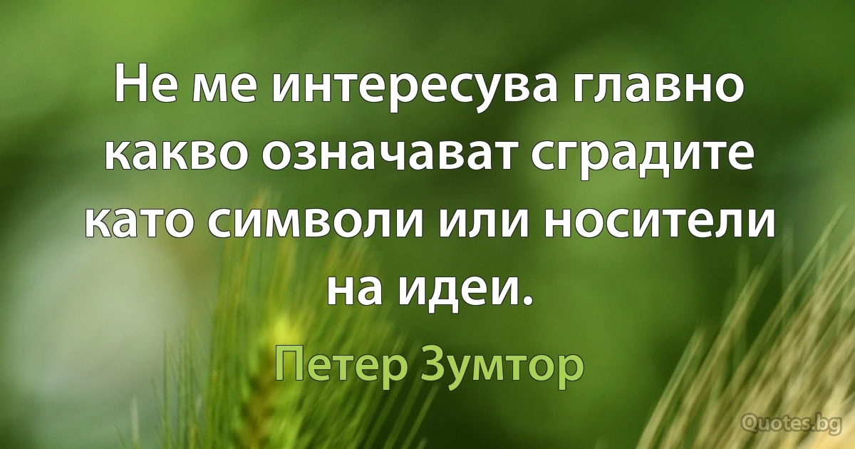 Не ме интересува главно какво означават сградите като символи или носители на идеи. (Петер Зумтор)