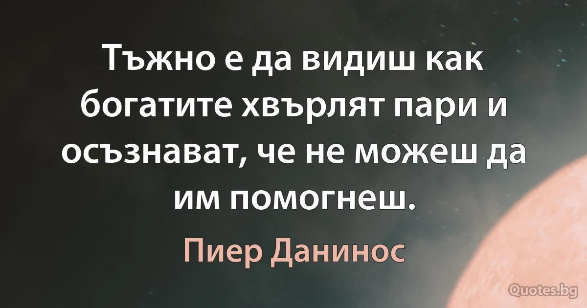 Тъжно е да видиш как богатите хвърлят пари и осъзнават, че не можеш да им помогнеш. (Пиер Данинос)