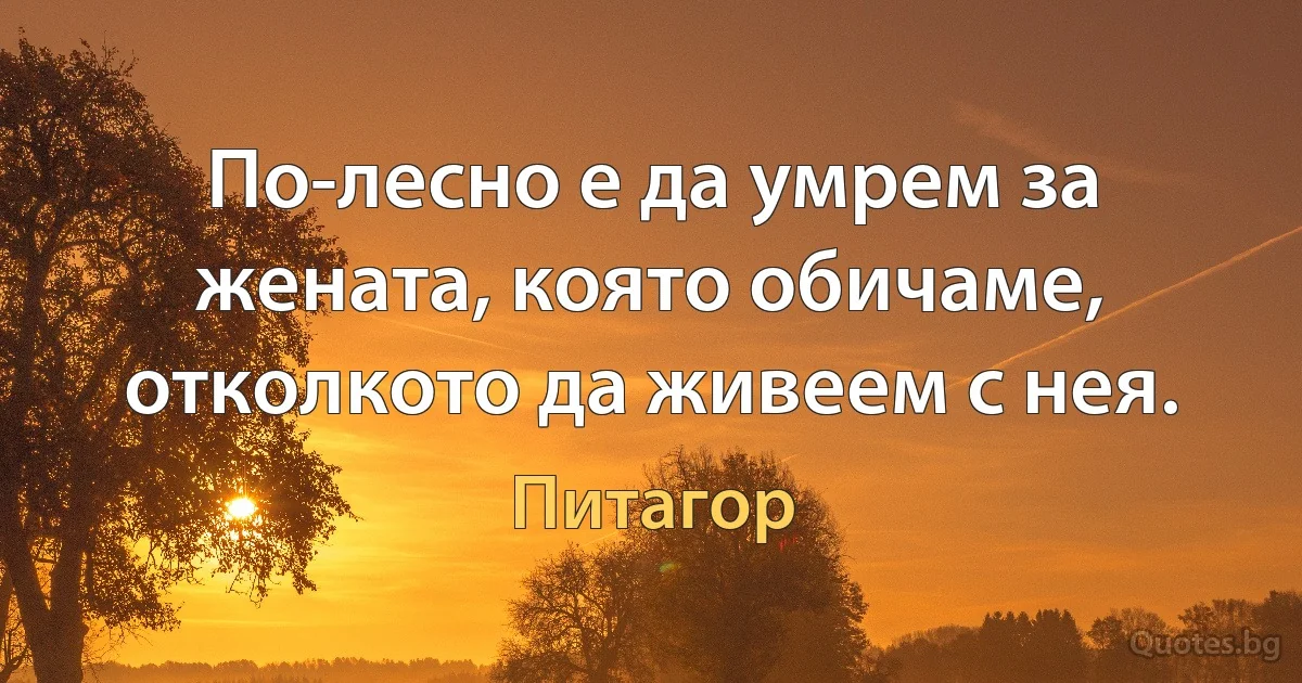 По-лесно е да умрем за жената, която обичаме, отколкото да живеем с нея. (Питагор)