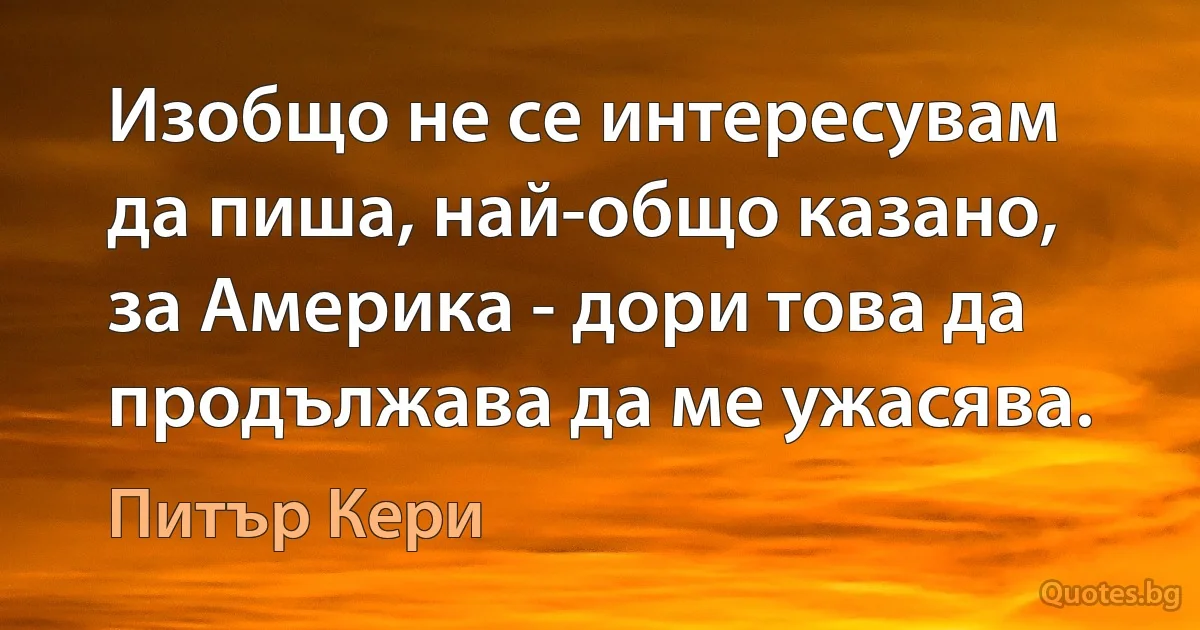 Изобщо не се интересувам да пиша, най-общо казано, за Америка - дори това да продължава да ме ужасява. (Питър Кери)