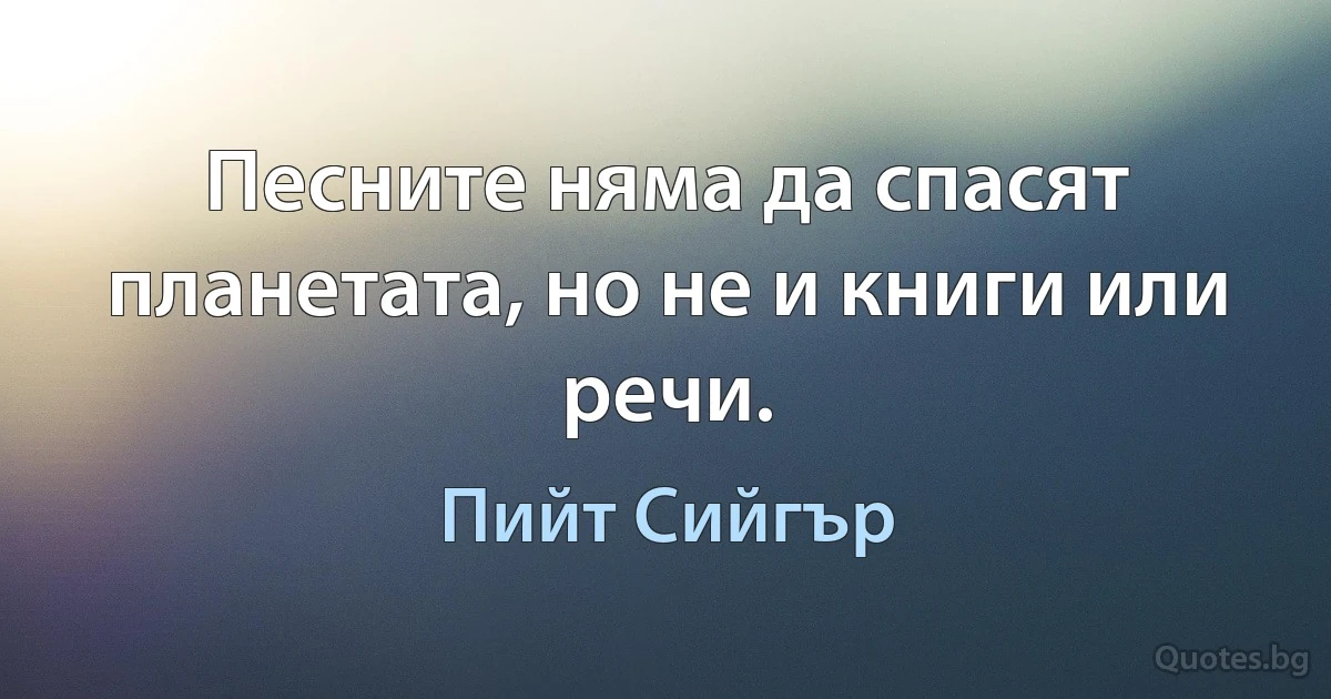 Песните няма да спасят планетата, но не и книги или речи. (Пийт Сийгър)