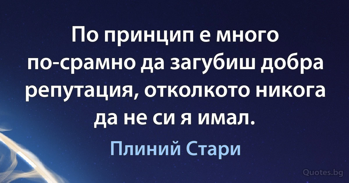 По принцип е много по-срамно да загубиш добра репутация, отколкото никога да не си я имал. (Плиний Стари)