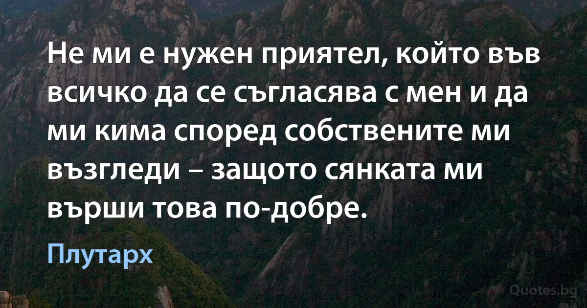 Не ми е нужен приятел, който във всичко да се съгласява с мен и да ми кима според собствените ми възгледи – защото сянката ми върши това по-добре. (Плутарх)