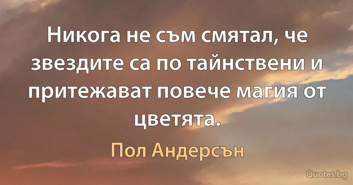 Никога не съм смятал, че звездите са по тайнствени и притежават повече магия от цветята. (Пол Андерсън)