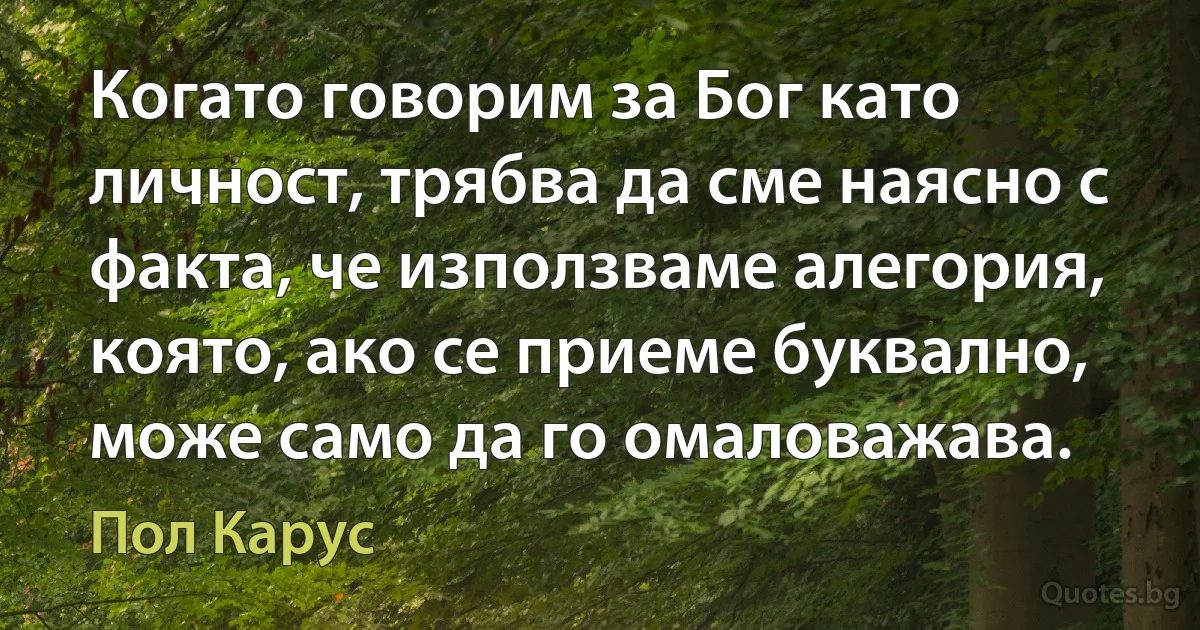 Когато говорим за Бог като личност, трябва да сме наясно с факта, че използваме алегория, която, ако се приеме буквално, може само да го омаловажава. (Пол Карус)