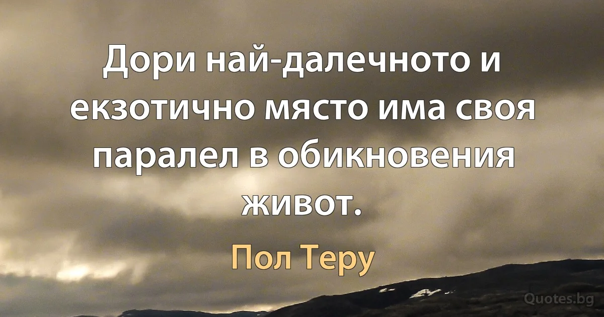 Дори най-далечното и екзотично място има своя паралел в обикновения живот. (Пол Теру)