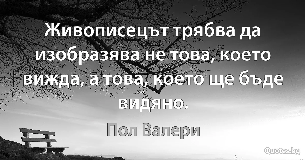 Живописецът трябва да изобразява не това, което вижда, а това, което ще бъде видяно. (Пол Валери)