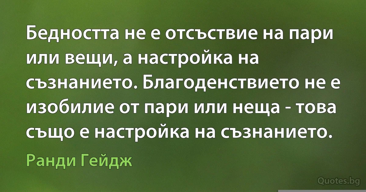 Бедността не е отсъствие на пари или вещи, а настройка на съзнанието. Благоденствието не е изобилие от пари или неща - това също е настройка на съзнанието. (Ранди Гейдж)