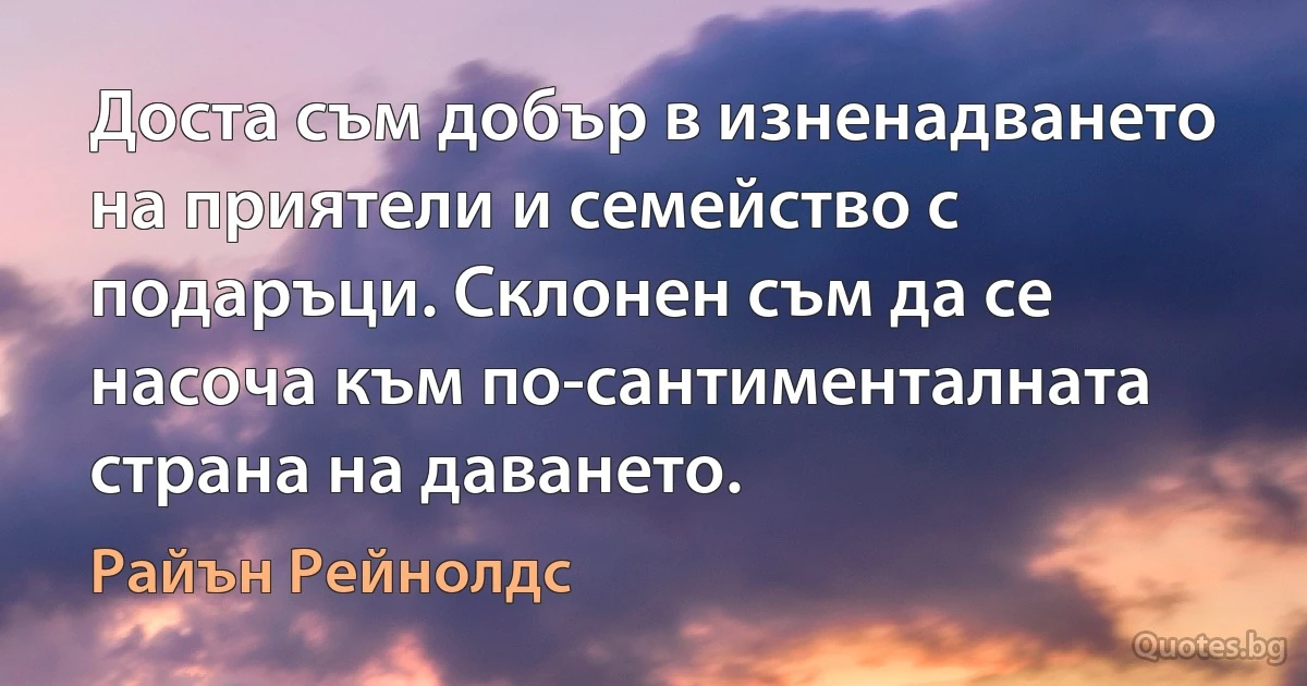 Доста съм добър в изненадването на приятели и семейство с подаръци. Склонен съм да се насоча към по-сантименталната страна на даването. (Райън Рейнолдс)