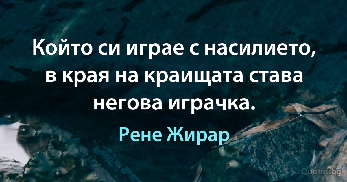 Който си играе с насилието, в края на краищата става негова играчка. (Рене Жирар)