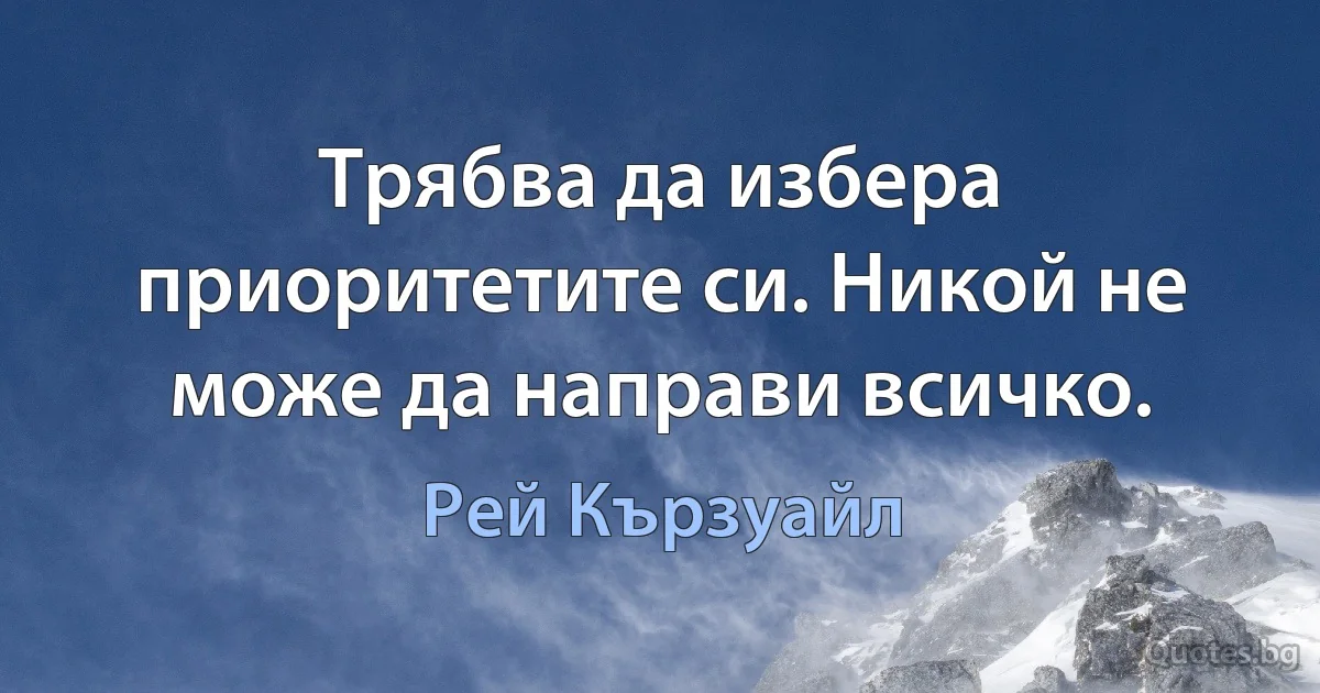 Трябва да избера приоритетите си. Никой не може да направи всичко. (Рей Кързуайл)