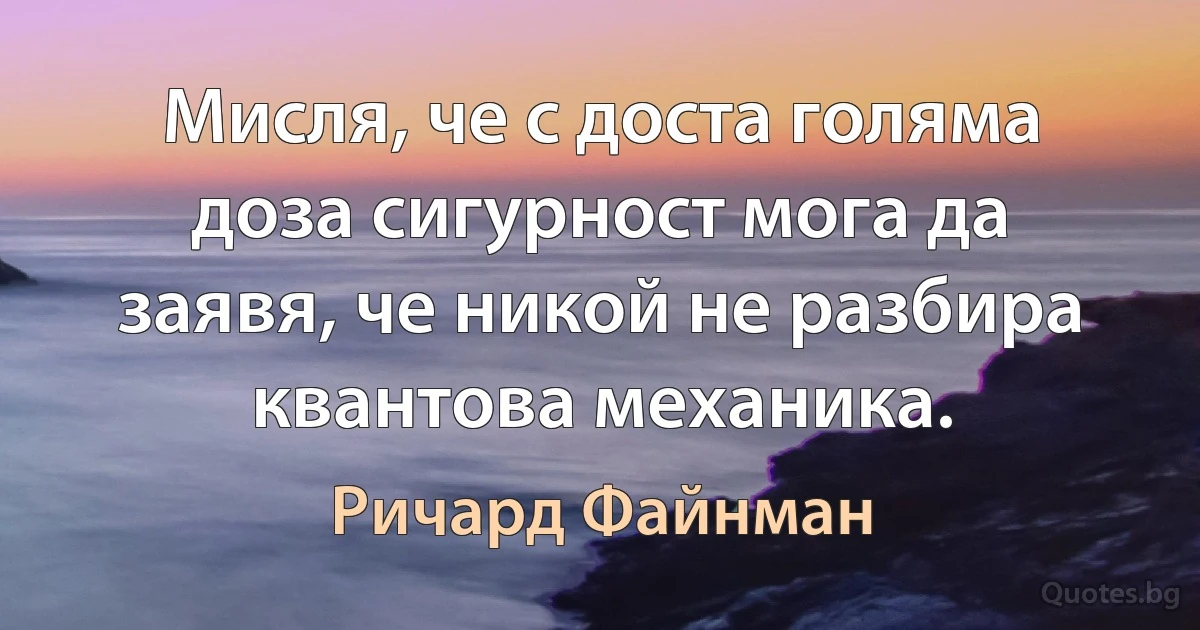 Мисля, че с доста голяма доза сигурност мога да заявя, че никой не разбира квантова механика. (Ричард Файнман)