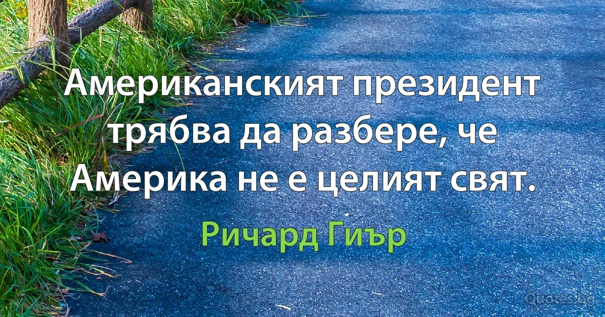 Американският президент трябва да разбере, че Америка не е целият свят. (Ричард Гиър)