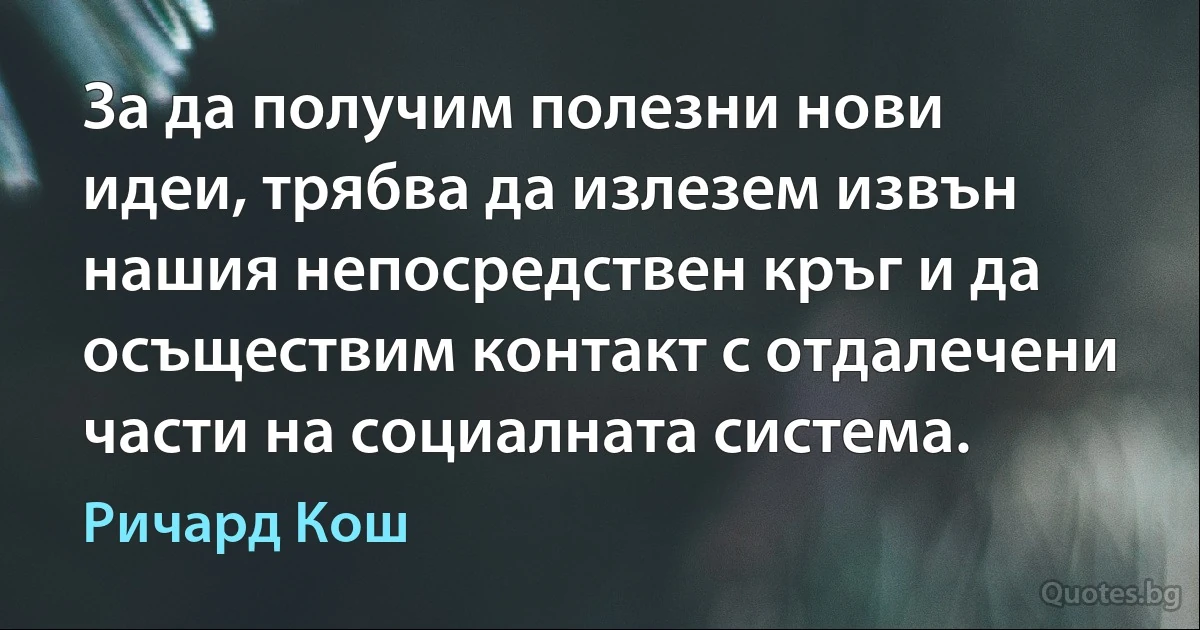 За да получим полезни нови идеи, трябва да излезем извън нашия непосредствен кръг и да осъществим контакт с отдалечени части на социалната система. (Ричард Кош)