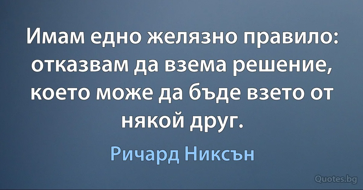 Имам едно желязно правило: отказвам да взема решение, което може да бъде взето от някой друг. (Ричард Никсън)