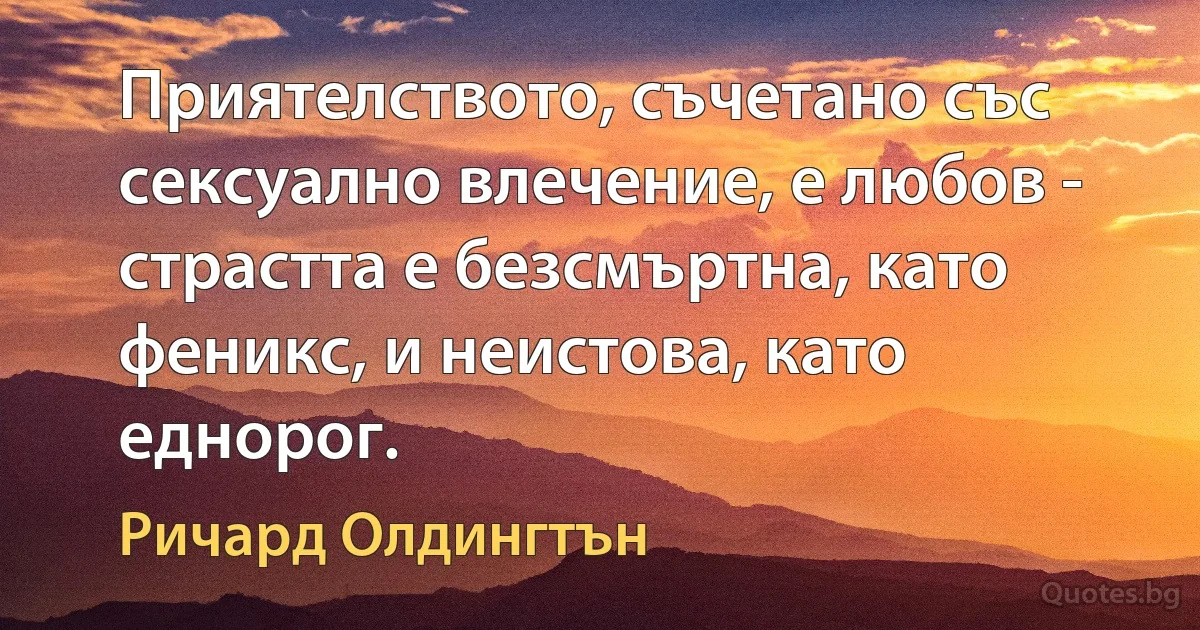 Приятелството, съчетано със сексуално влечение, е любов - страстта е безсмъртна, като феникс, и неистова, като еднорог. (Ричард Олдингтън)