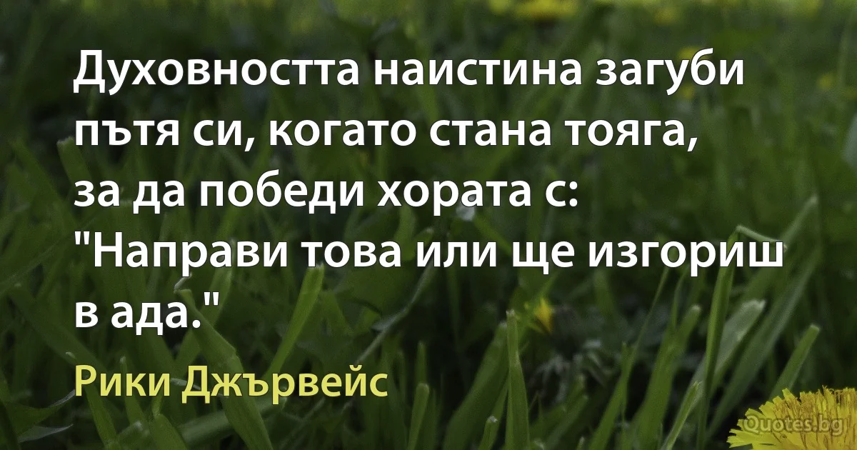 Духовността наистина загуби пътя си, когато стана тояга, за да победи хората с: "Направи това или ще изгориш в ада." (Рики Джървейс)