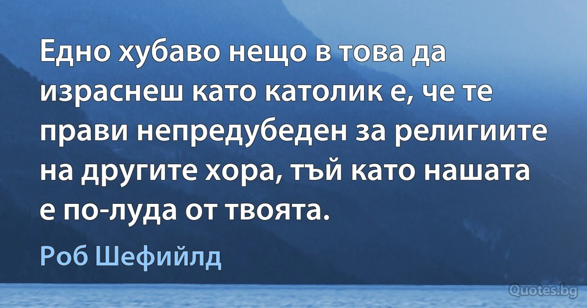 Едно хубаво нещо в това да израснеш като католик е, че те прави непредубеден за религиите на другите хора, тъй като нашата е по-луда от твоята. (Роб Шефийлд)