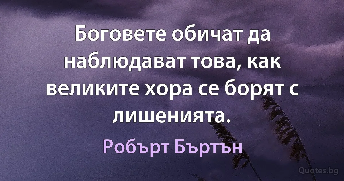 Боговете обичат да наблюдават това, как великите хора се борят с лишенията. (Робърт Бъртън)