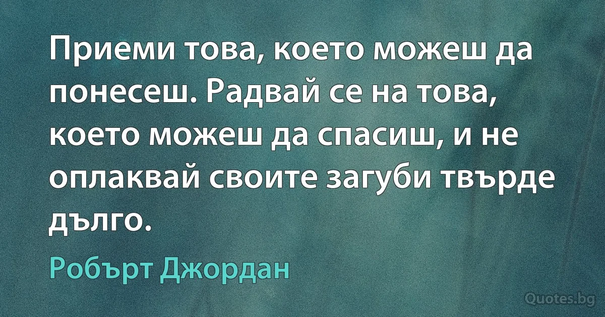 Приеми това, което можеш да понесеш. Радвай се на това, което можеш да спасиш, и не оплаквай своите загуби твърде дълго. (Робърт Джордан)