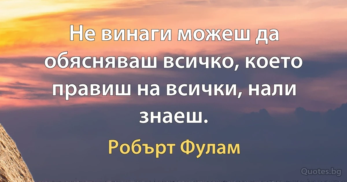 Не винаги можеш да обясняваш всичко, което правиш на всички, нали знаеш. (Робърт Фулам)