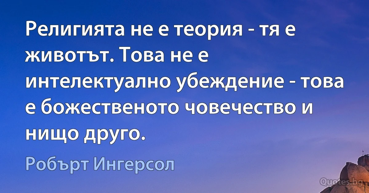 Религията не е теория - тя е животът. Това не е интелектуално убеждение - това е божественото човечество и нищо друго. (Робърт Ингерсол)